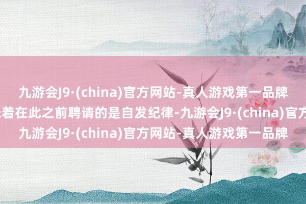 九游会J9·(china)官方网站-真人游戏第一品牌j9九游会官方网站这意味着在此之前聘请的是自发纪律-九游会J9·(china)官方网站-真人游戏第一品牌