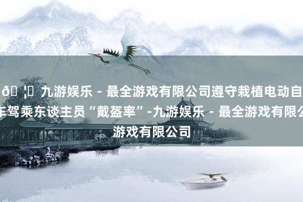 🦄九游娱乐 - 最全游戏有限公司遵守栽植电动自行车驾乘东谈主员“戴盔率”-九游娱乐 - 最全游戏有限公司