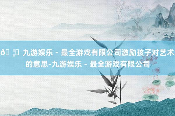 🦄九游娱乐 - 最全游戏有限公司激励孩子对艺术的意思-九游娱乐 - 最全游戏有限公司