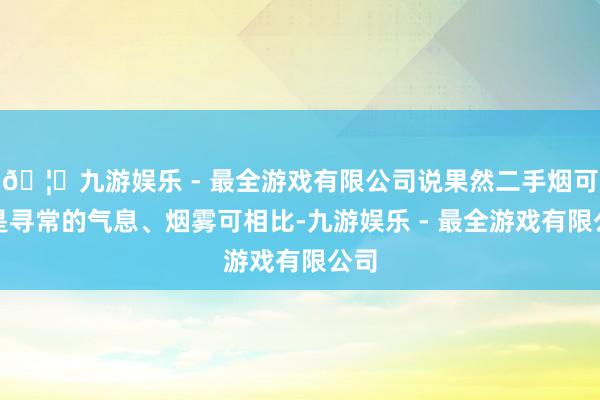 🦄九游娱乐 - 最全游戏有限公司说果然二手烟可不是寻常的气息、烟雾可相比-九游娱乐 - 最全游戏有限公司