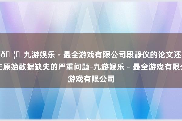 🦄九游娱乐 - 最全游戏有限公司段静仪的论文还存在原始数据缺失的严重问题-九游娱乐 - 最全游戏有限公司