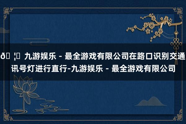 🦄九游娱乐 - 最全游戏有限公司在路口识别交通讯号灯进行直行-九游娱乐 - 最全游戏有限公司