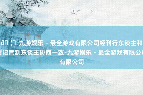 🦄九游娱乐 - 最全游戏有限公司经刊行东谈主和簿记管制东谈主协商一致-九游娱乐 - 最全游戏有限公司
