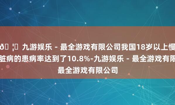 🦄九游娱乐 - 最全游戏有限公司我国18岁以上慢性肾脏病的患病率达到了10.8%-九游娱乐 - 最全游戏有限公司