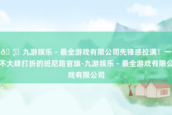 🦄九游娱乐 - 最全游戏有限公司先锋感拉满！一直不大肆打折的班尼路官旗-九游娱乐 - 最全游戏有限公司
