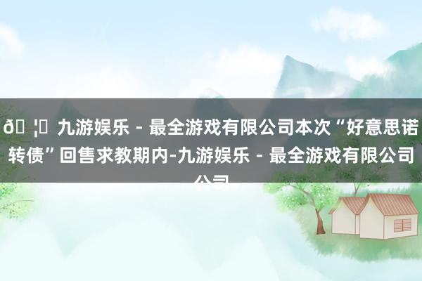 🦄九游娱乐 - 最全游戏有限公司本次“好意思诺转债”回售求教期内-九游娱乐 - 最全游戏有限公司