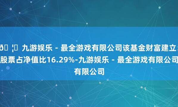 🦄九游娱乐 - 最全游戏有限公司该基金财富建立：股票占净值比16.29%-九游娱乐 - 最全游戏有限公司