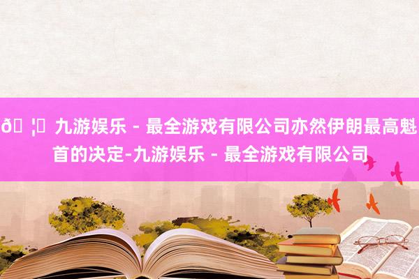 🦄九游娱乐 - 最全游戏有限公司亦然伊朗最高魁首的决定-九游娱乐 - 最全游戏有限公司