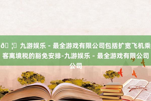 🦄九游娱乐 - 最全游戏有限公司包括扩宽飞机乘客离境税的豁免安排-九游娱乐 - 最全游戏有限公司