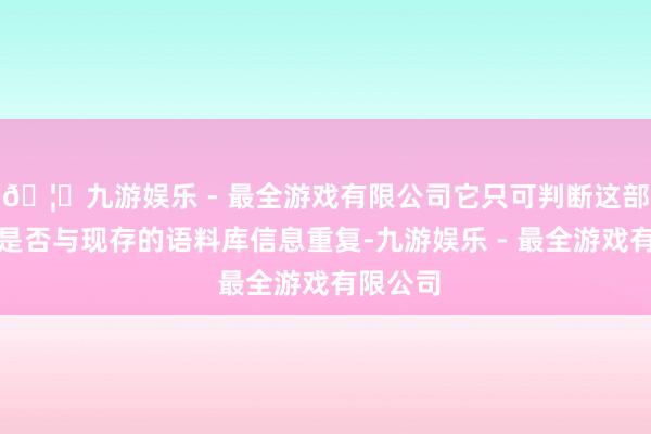 🦄九游娱乐 - 最全游戏有限公司它只可判断这部分笔墨是否与现存的语料库信息重复-九游娱乐 - 最全游戏有限公司