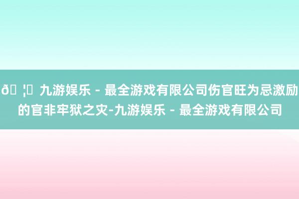 🦄九游娱乐 - 最全游戏有限公司伤官旺为忌激励的官非牢狱之灾-九游娱乐 - 最全游戏有限公司