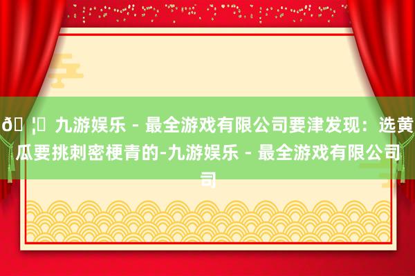 🦄九游娱乐 - 最全游戏有限公司要津发现：选黄瓜要挑刺密梗青的-九游娱乐 - 最全游戏有限公司
