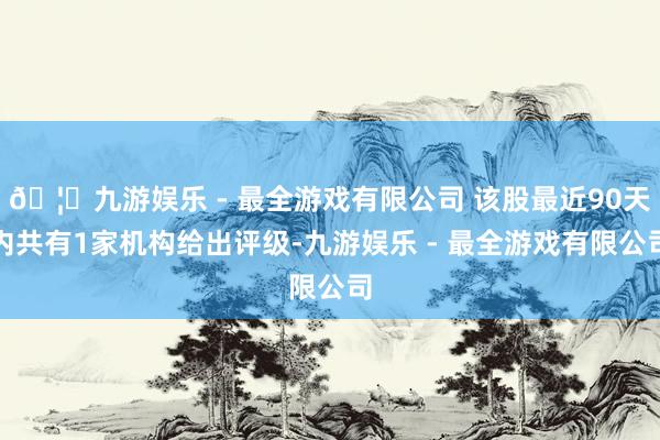 🦄九游娱乐 - 最全游戏有限公司 该股最近90天内共有1家机构给出评级-九游娱乐 - 最全游戏有限公司