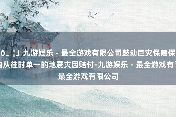 🦄九游娱乐 - 最全游戏有限公司鼓动巨灾保障保障鸿沟从往时单一的地震灾因赔付-九游娱乐 - 最全游戏有限公司