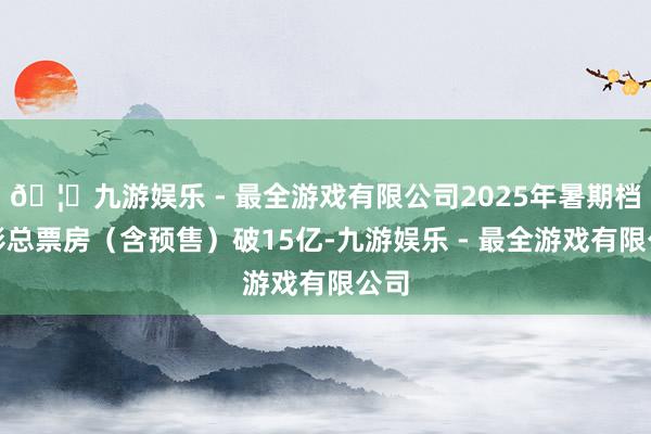 🦄九游娱乐 - 最全游戏有限公司2025年暑期档电影总票房（含预售）破15亿-九游娱乐 - 最全游戏有限公司
