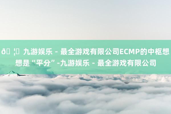 🦄九游娱乐 - 最全游戏有限公司ECMP的中枢想想是“平分”-九游娱乐 - 最全游戏有限公司