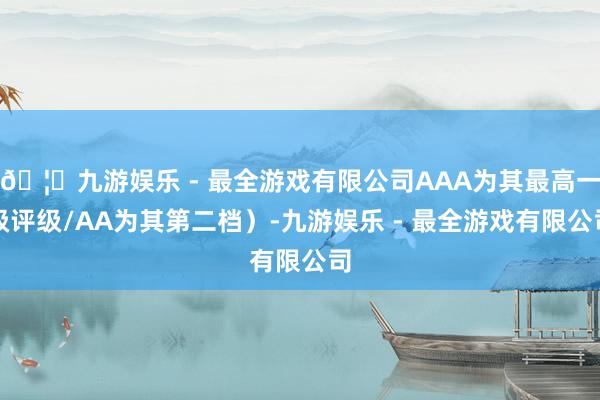 🦄九游娱乐 - 最全游戏有限公司AAA为其最高一级评级/AA为其第二档）-九游娱乐 - 最全游戏有限公司