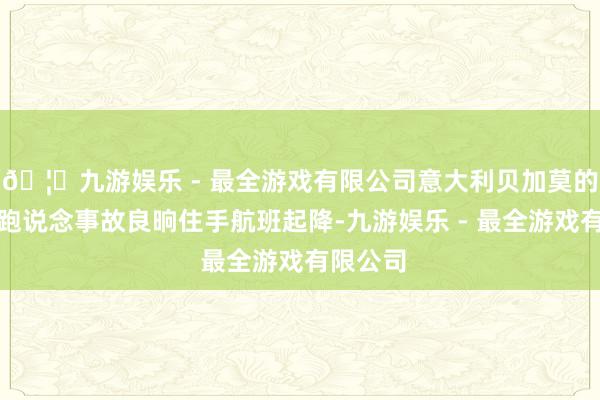 🦄九游娱乐 - 最全游戏有限公司意大利贝加莫的机场因跑说念事故良晌住手航班起降-九游娱乐 - 最全游戏有限公司