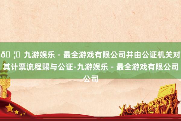 🦄九游娱乐 - 最全游戏有限公司并由公证机关对其计票流程赐与公证-九游娱乐 - 最全游戏有限公司