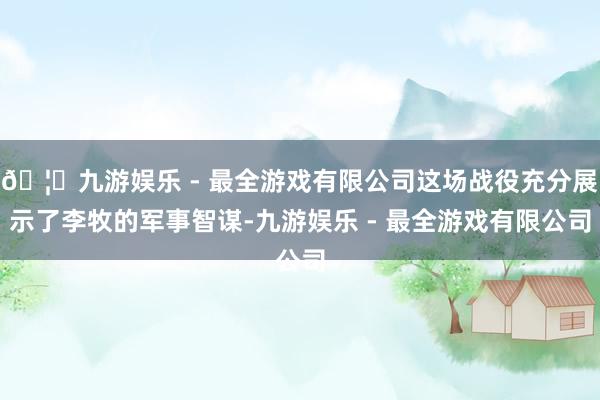 🦄九游娱乐 - 最全游戏有限公司这场战役充分展示了李牧的军事智谋-九游娱乐 - 最全游戏有限公司