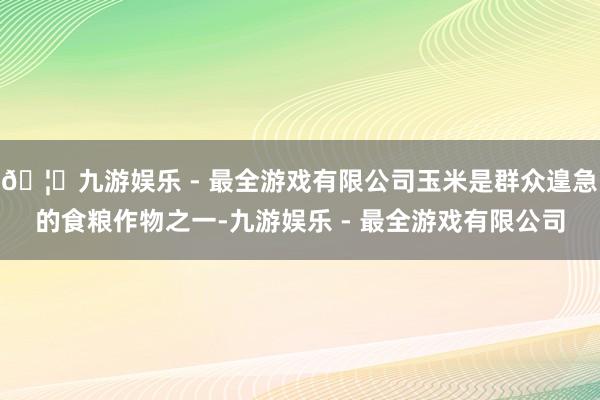 🦄九游娱乐 - 最全游戏有限公司玉米是群众遑急的食粮作物之一-九游娱乐 - 最全游戏有限公司