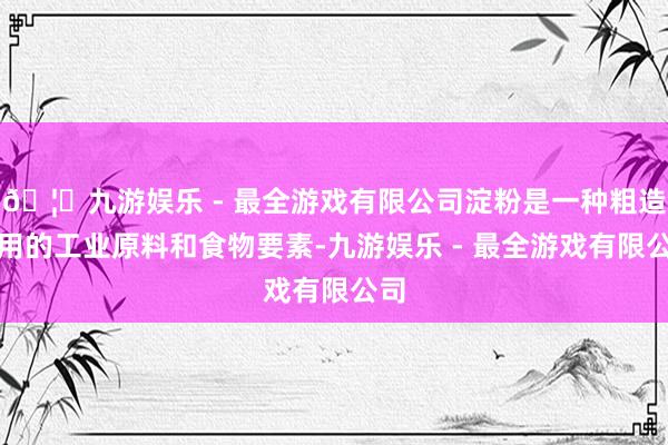 🦄九游娱乐 - 最全游戏有限公司淀粉是一种粗造使用的工业原料和食物要素-九游娱乐 - 最全游戏有限公司