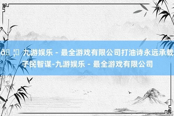 🦄九游娱乐 - 最全游戏有限公司打油诗永远承载子民智谋-九游娱乐 - 最全游戏有限公司
