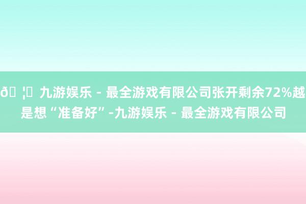 🦄九游娱乐 - 最全游戏有限公司张开剩余72%越是想“准备好”-九游娱乐 - 最全游戏有限公司