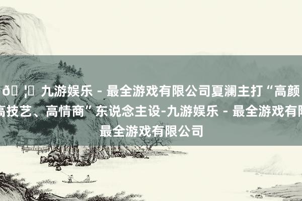 🦄九游娱乐 - 最全游戏有限公司夏澜主打“高颜值、高技艺、高情商”东说念主设-九游娱乐 - 最全游戏有限公司