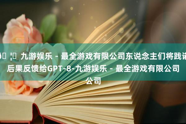 🦄九游娱乐 - 最全游戏有限公司东说念主们将践诺后果反馈给GPT-8-九游娱乐 - 最全游戏有限公司