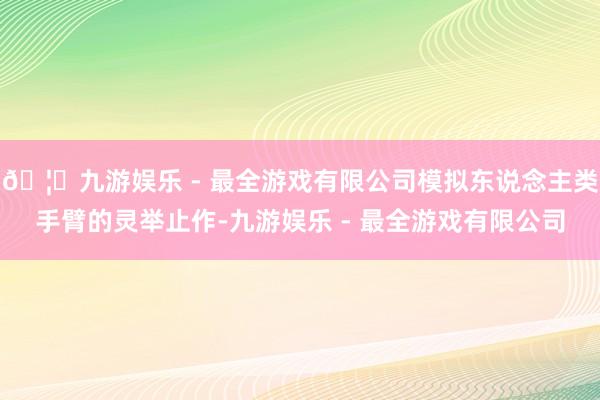 🦄九游娱乐 - 最全游戏有限公司模拟东说念主类手臂的灵举止作-九游娱乐 - 最全游戏有限公司
