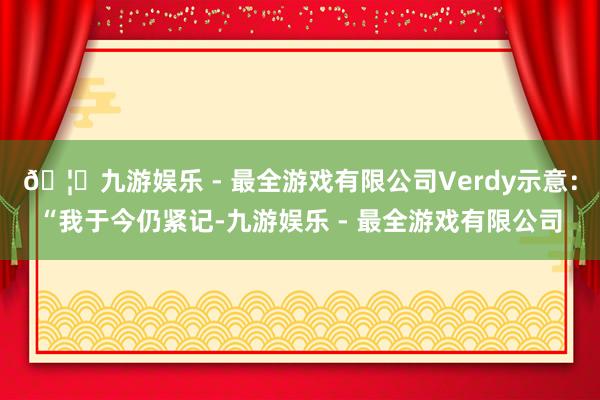 🦄九游娱乐 - 最全游戏有限公司Verdy示意：“我于今仍紧记-九游娱乐 - 最全游戏有限公司