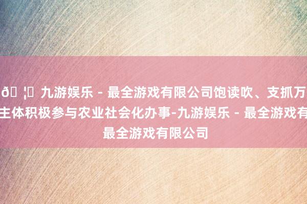 🦄九游娱乐 - 最全游戏有限公司饱读吹、支抓万般筹商主体积极参与农业社会化办事-九游娱乐 - 最全游戏有限公司