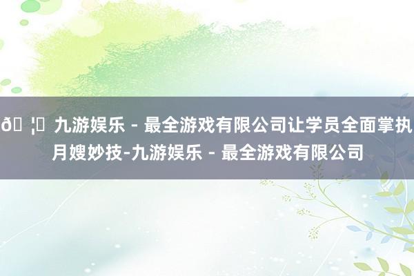 🦄九游娱乐 - 最全游戏有限公司让学员全面掌执月嫂妙技-九游娱乐 - 最全游戏有限公司