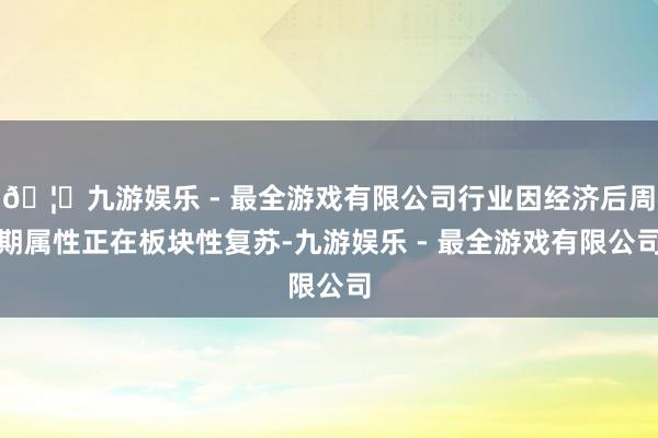 🦄九游娱乐 - 最全游戏有限公司行业因经济后周期属性正在板块性复苏-九游娱乐 - 最全游戏有限公司