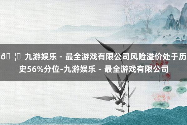 🦄九游娱乐 - 最全游戏有限公司风险溢价处于历史56%分位-九游娱乐 - 最全游戏有限公司