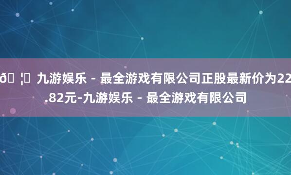 🦄九游娱乐 - 最全游戏有限公司正股最新价为22.82元-九游娱乐 - 最全游戏有限公司
