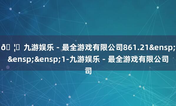 🦄九游娱乐 - 最全游戏有限公司861.21&ensp;&ensp;&ensp;1-九游娱乐 - 最全游戏有限公司
