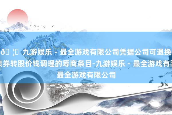 🦄九游娱乐 - 最全游戏有限公司凭据公司可退换公司债券转股价钱调理的筹商条目-九游娱乐 - 最全游戏有限公司