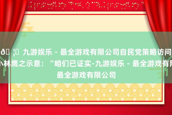 🦄九游娱乐 - 最全游戏有限公司自民党策略访问会长小林鹰之示意：“咱们已证实-九游娱乐 - 最全游戏有限公司