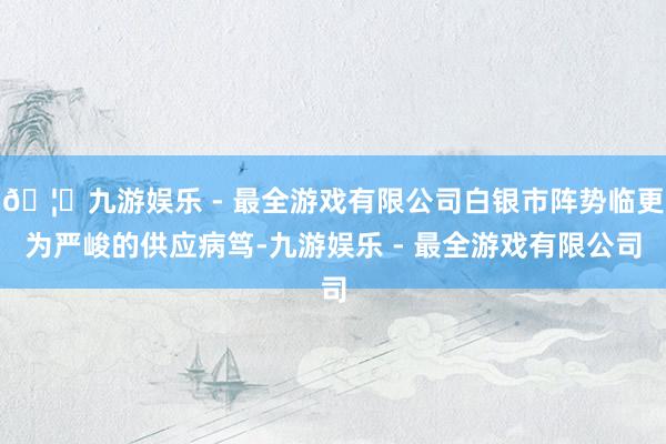 🦄九游娱乐 - 最全游戏有限公司白银市阵势临更为严峻的供应病笃-九游娱乐 - 最全游戏有限公司