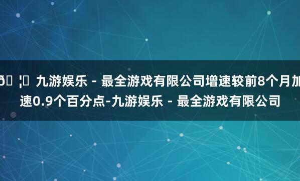 🦄九游娱乐 - 最全游戏有限公司增速较前8个月加速0.9个百分点-九游娱乐 - 最全游戏有限公司