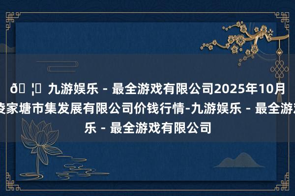 🦄九游娱乐 - 最全游戏有限公司2025年10月28日江苏凌家塘市集发展有限公司价钱行情-九游娱乐 - 最全游戏有限公司