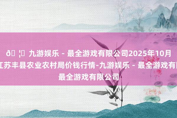 🦄九游娱乐 - 最全游戏有限公司2025年10月28日江苏丰县农业农村局价钱行情-九游娱乐 - 最全游戏有限公司