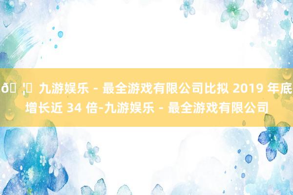 🦄九游娱乐 - 最全游戏有限公司比拟 2019 年底增长近 34 倍-九游娱乐 - 最全游戏有限公司