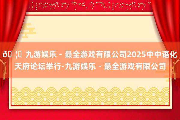 🦄九游娱乐 - 最全游戏有限公司2025中中语化天府论坛举行-九游娱乐 - 最全游戏有限公司