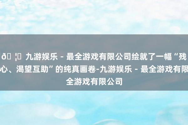 🦄九游娱乐 - 最全游戏有限公司绘就了一幅“残健齐心、渴望互助”的纯真画卷-九游娱乐 - 最全游戏有限公司