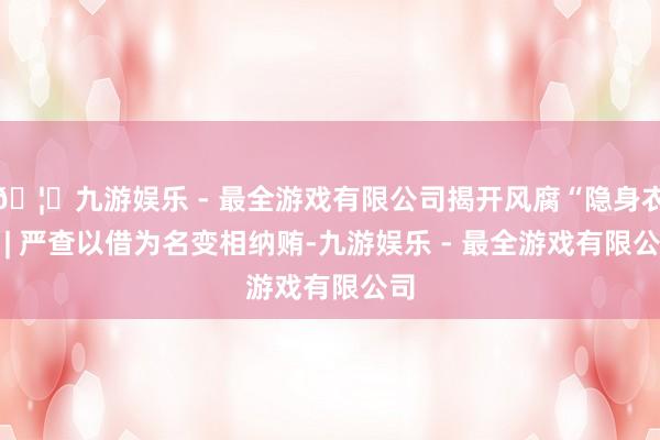🦄九游娱乐 - 最全游戏有限公司揭开风腐“隐身衣” | 严查以借为名变相纳贿-九游娱乐 - 最全游戏有限公司