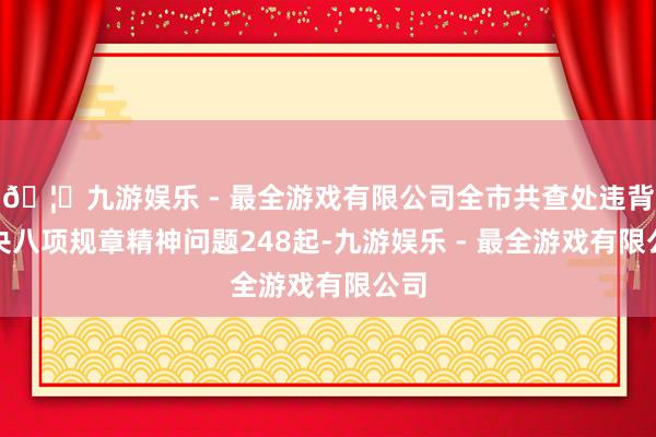 🦄九游娱乐 - 最全游戏有限公司全市共查处违背中央八项规章精神问题248起-九游娱乐 - 最全游戏有限公司
