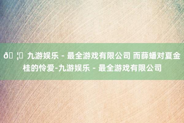 🦄九游娱乐 - 最全游戏有限公司 而薛蟠对夏金桂的怜爱-九游娱乐 - 最全游戏有限公司